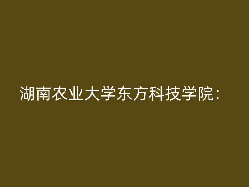 湖南农业大学东方科技学院：