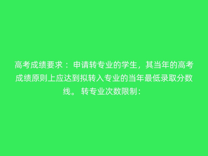 高考成绩要求 ：申请转专业的学生，其当年的高考成绩原则上应达到拟转入专业的当年最低录取分数线。 转专业次数限制：