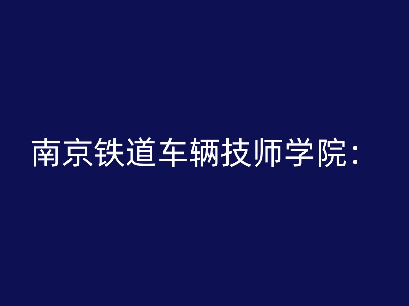 南京铁道车辆技师学院：