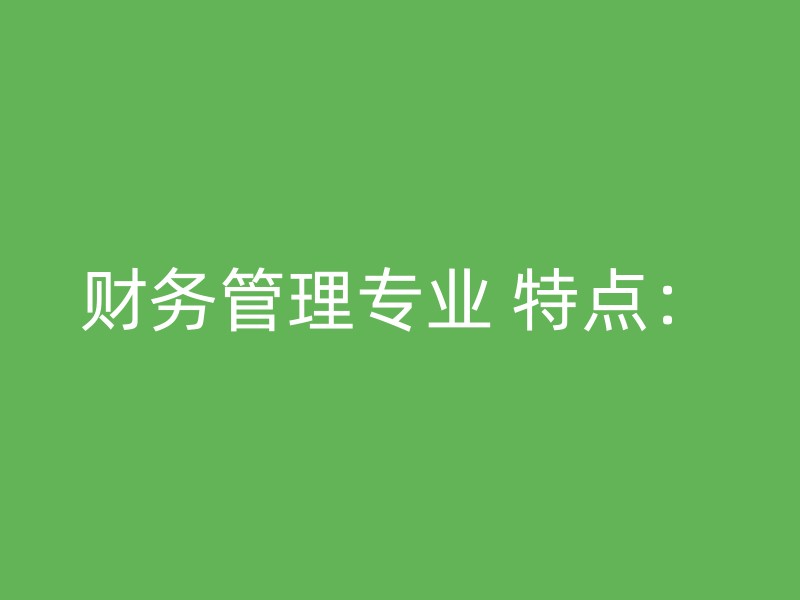 财务管理专业 特点：