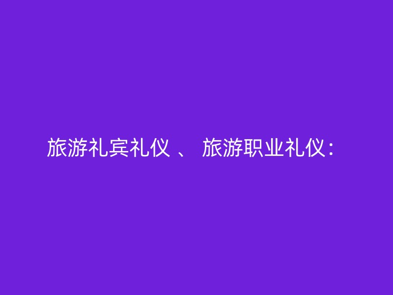 旅游礼宾礼仪 、 旅游职业礼仪：