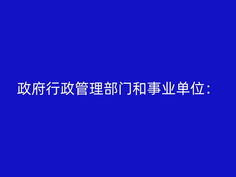 政府行政管理部门和事业单位：