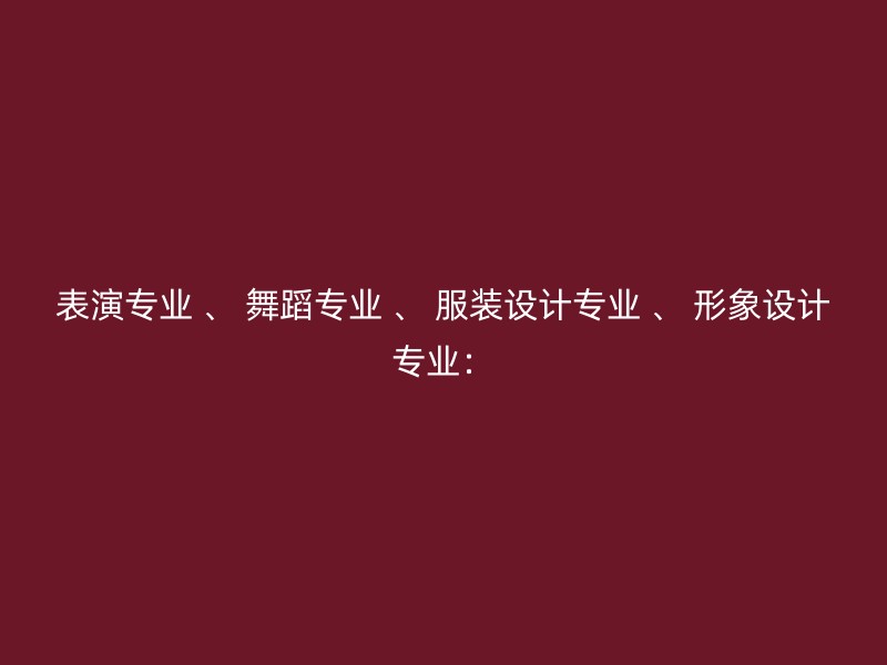 表演专业 、 舞蹈专业 、 服装设计专业 、 形象设计专业：