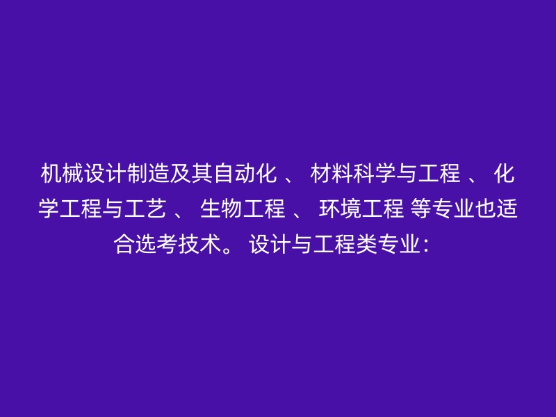 机械设计制造及其自动化 、 材料科学与工程 、 化学工程与工艺 、 生物工程 、 环境工程 等专业也适合选考技术。 设计与工程类专业：