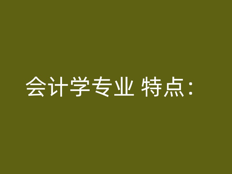 会计学专业 特点：