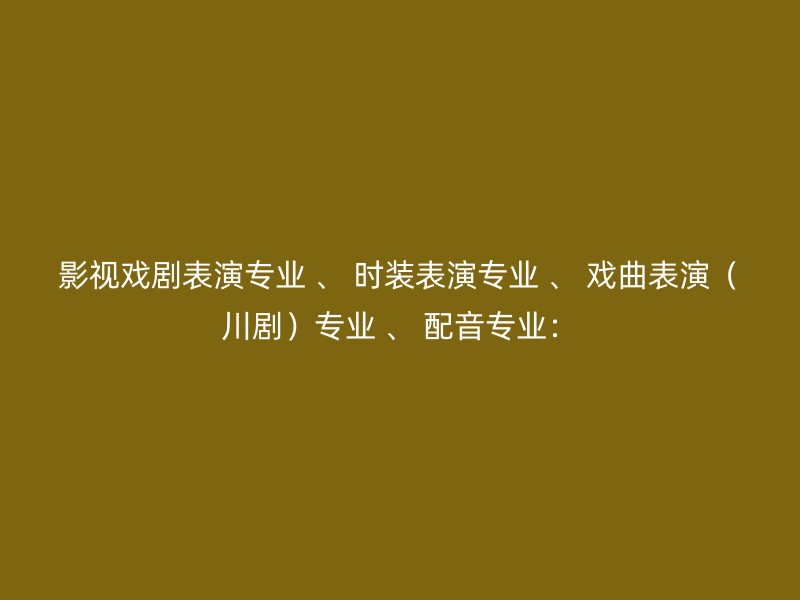 影视戏剧表演专业 、 时装表演专业 、 戏曲表演（川剧）专业 、 配音专业：