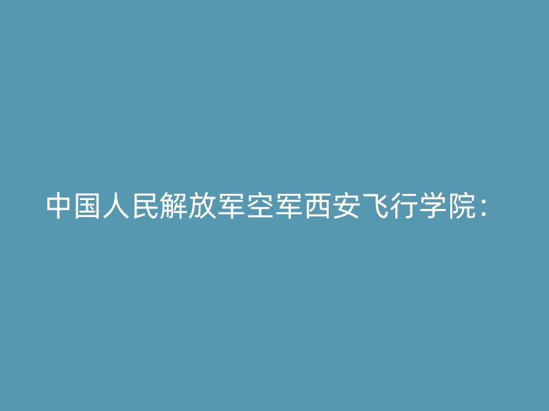 中国人民解放军空军西安飞行学院：