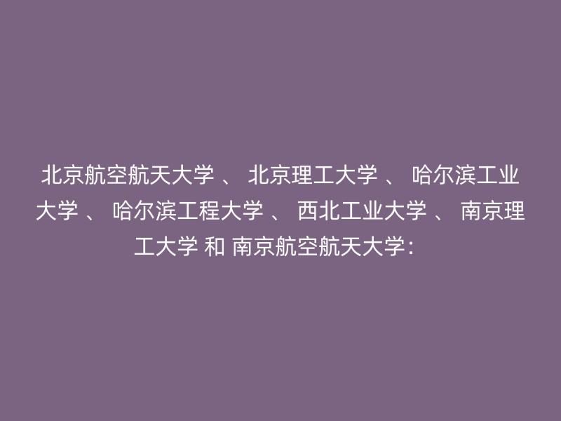 北京航空航天大学 、 北京理工大学 、 哈尔滨工业大学 、 哈尔滨工程大学 、 西北工业大学 、 南京理工大学 和 南京航空航天大学：