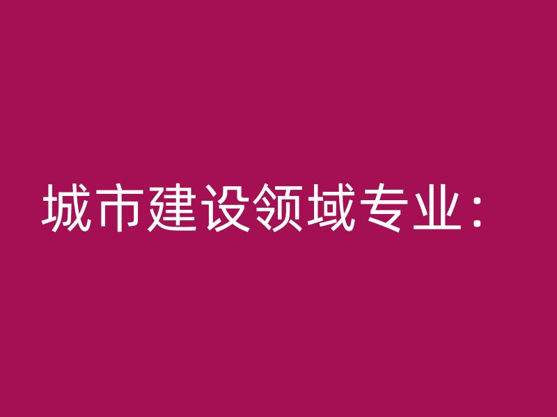 城市建设领域专业：