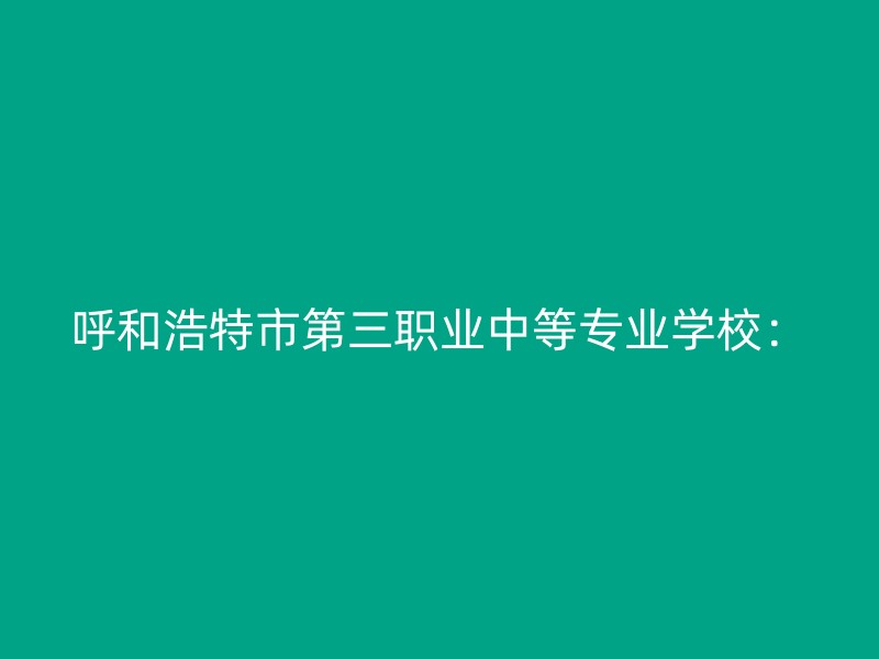 呼和浩特市第三职业中等专业学校：