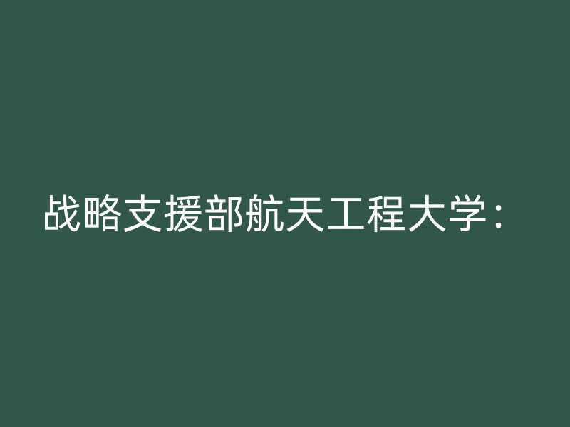 战略支援部航天工程大学：