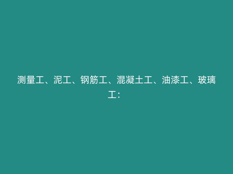 测量工、泥工、钢筋工、混凝土工、油漆工、玻璃工：