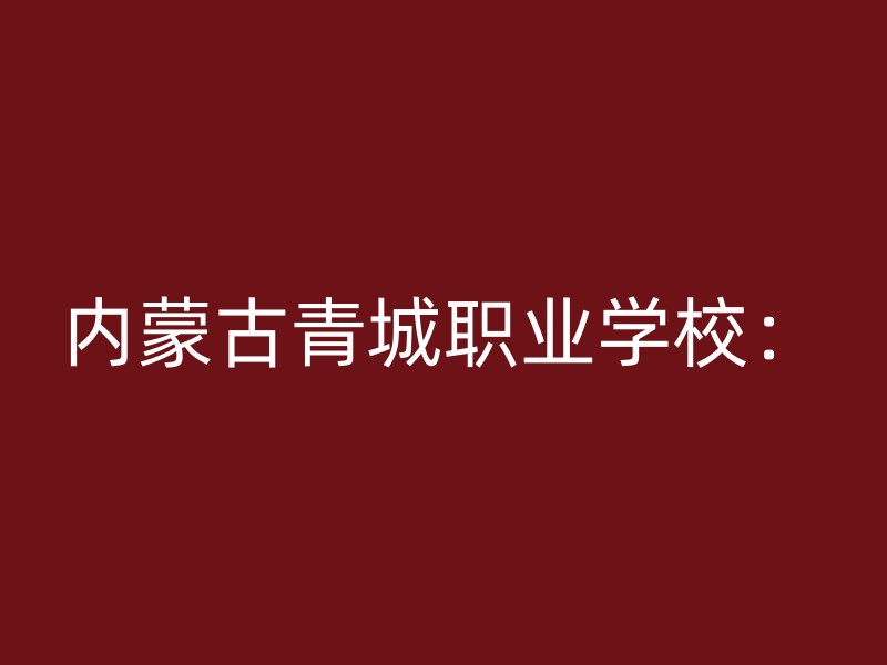 内蒙古青城职业学校：