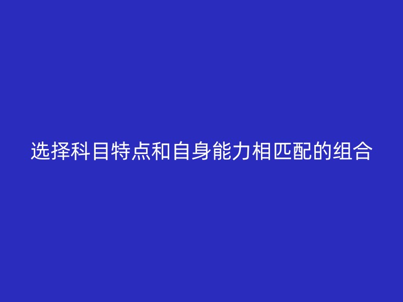 选择科目特点和自身能力相匹配的组合