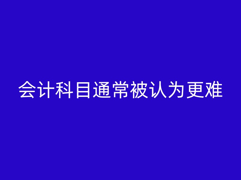 会计科目通常被认为更难