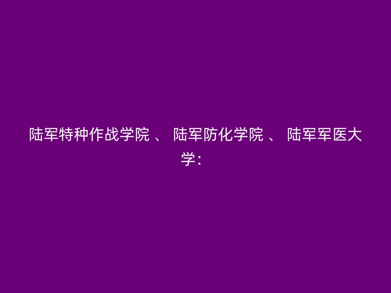 陆军特种作战学院 、 陆军防化学院 、 陆军军医大学：