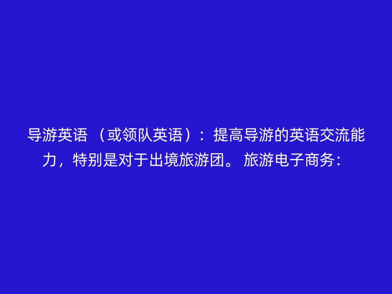 导游英语 （或领队英语）：提高导游的英语交流能力，特别是对于出境旅游团。 旅游电子商务：