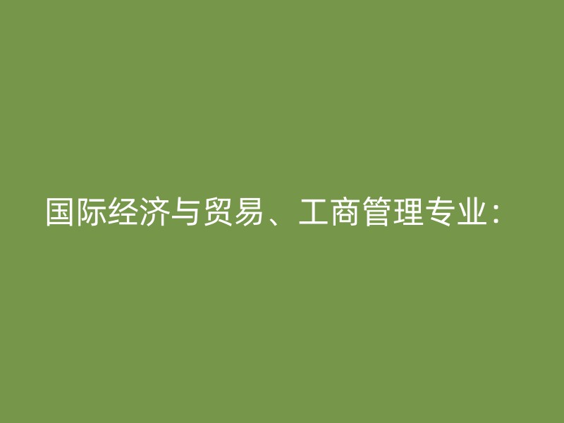 国际经济与贸易、工商管理专业：