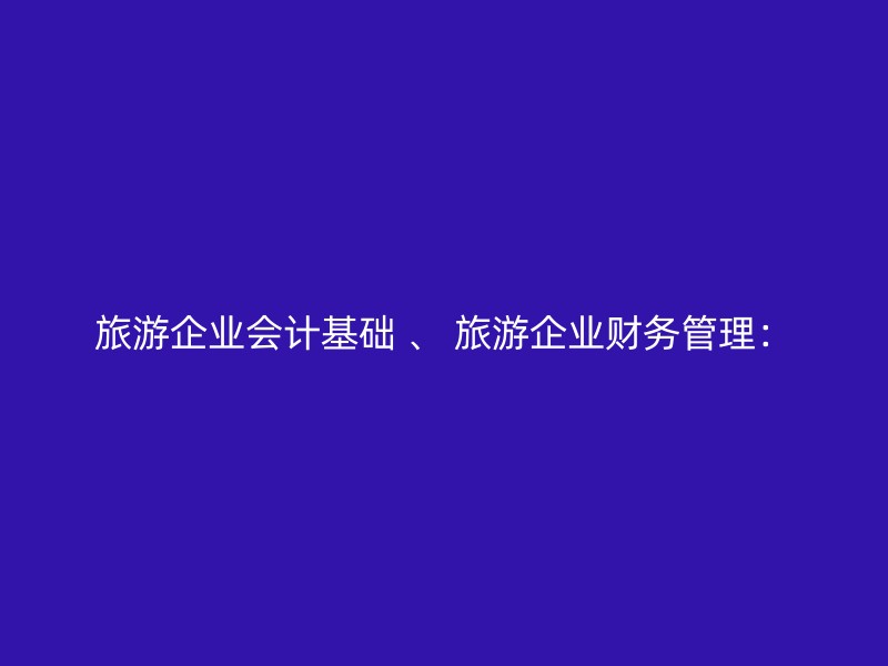 旅游企业会计基础 、 旅游企业财务管理：