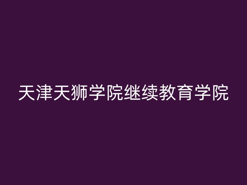 天津天狮学院继续教育学院