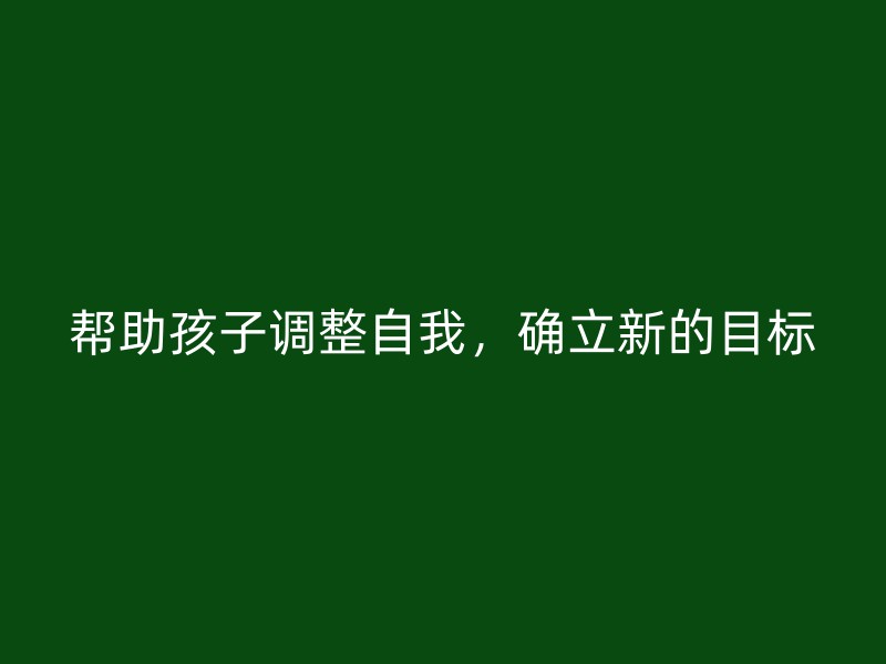 帮助孩子调整自我，确立新的目标