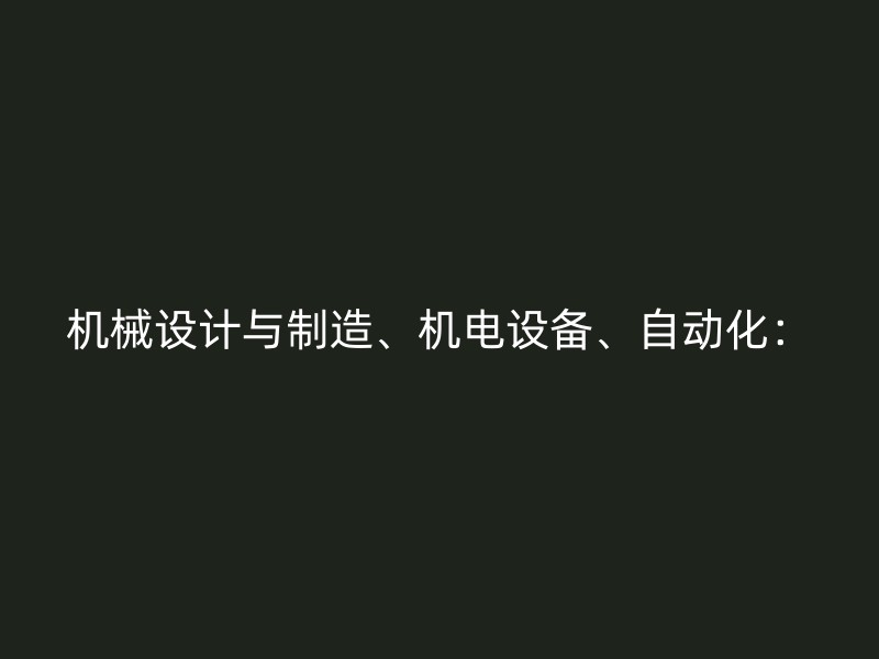 机械设计与制造、机电设备、自动化：