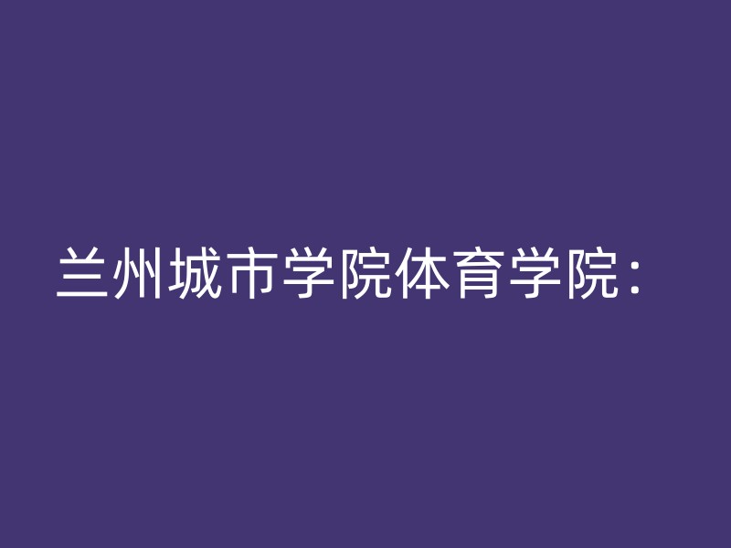 兰州城市学院体育学院：