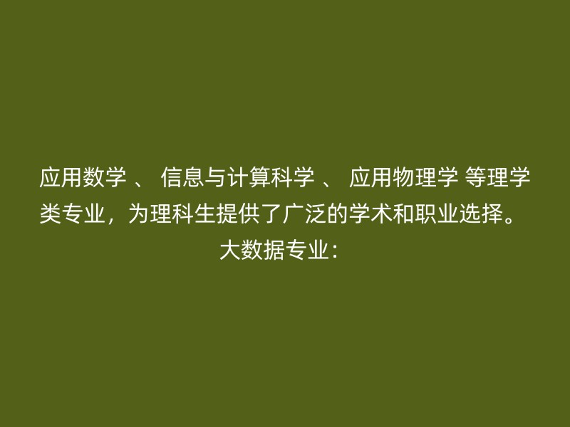 应用数学 、 信息与计算科学 、 应用物理学 等理学类专业，为理科生提供了广泛的学术和职业选择。 大数据专业：