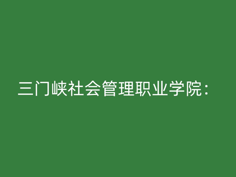 三门峡社会管理职业学院：