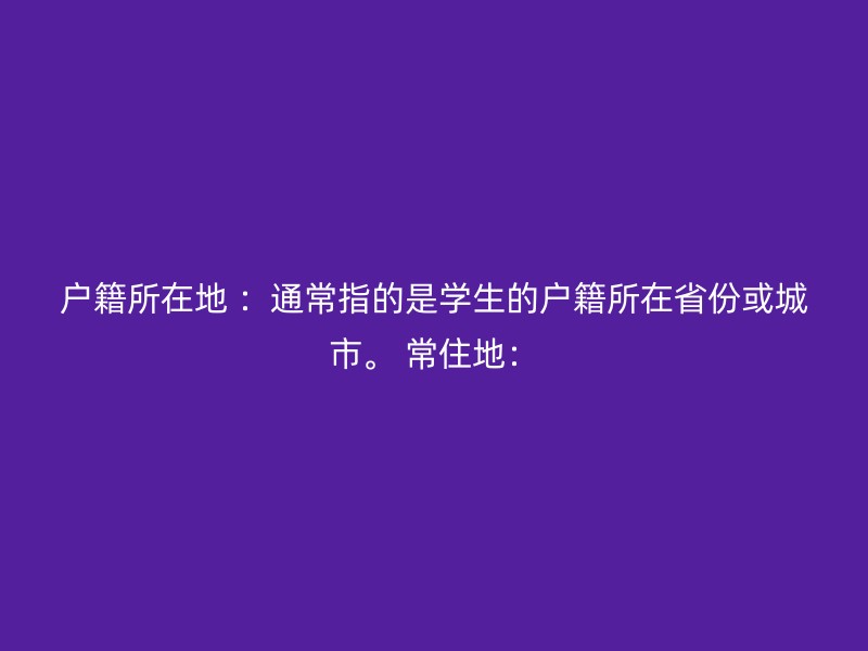 户籍所在地 ：通常指的是学生的户籍所在省份或城市。 常住地：