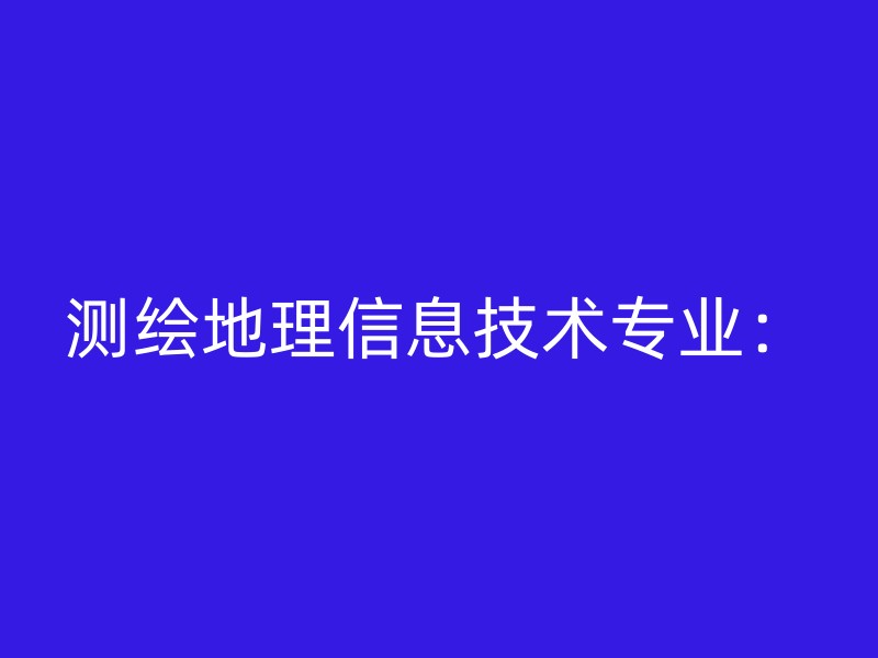 测绘地理信息技术专业：