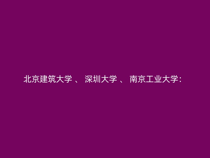 北京建筑大学 、 深圳大学 、 南京工业大学：