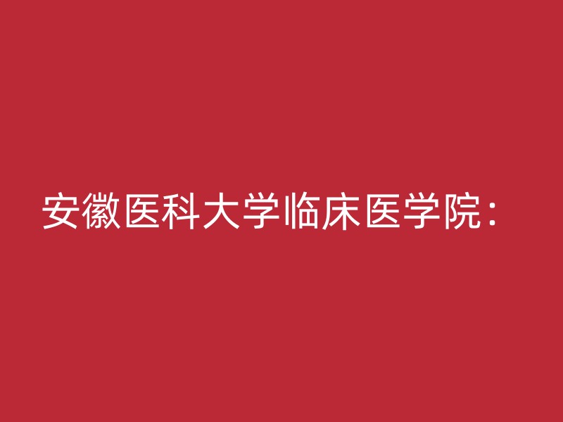 安徽医科大学临床医学院：