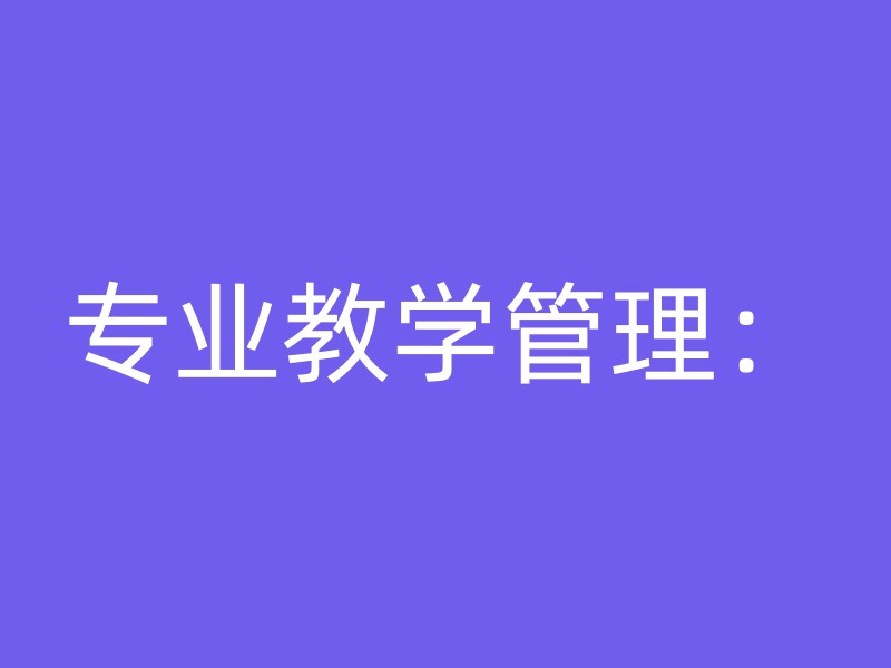 专业教学管理：