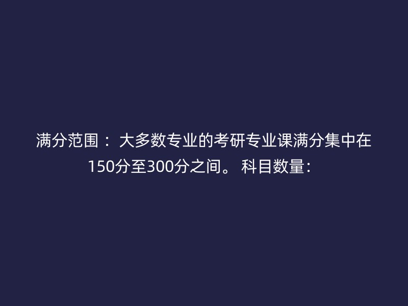 满分范围 ：大多数专业的考研专业课满分集中在150分至300分之间。 科目数量：