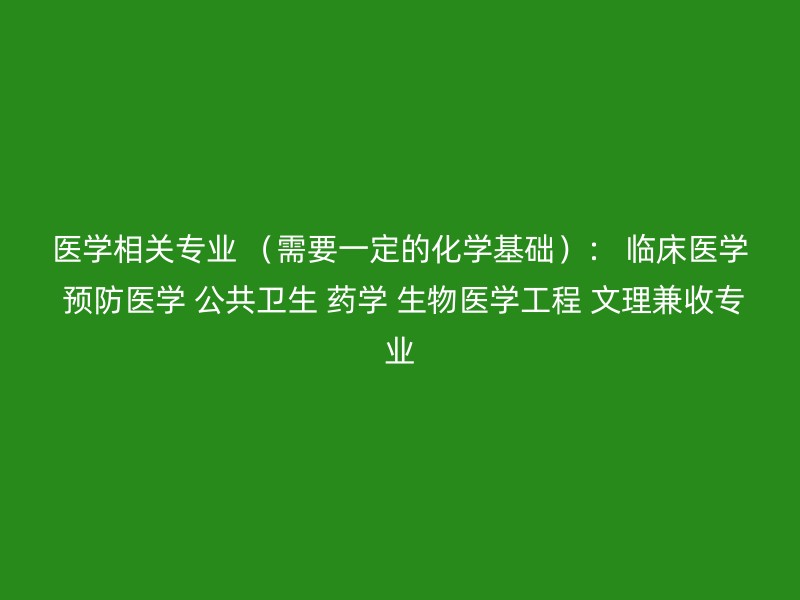 医学相关专业 （需要一定的化学基础）： 临床医学 预防医学 公共卫生 药学 生物医学工程 文理兼收专业