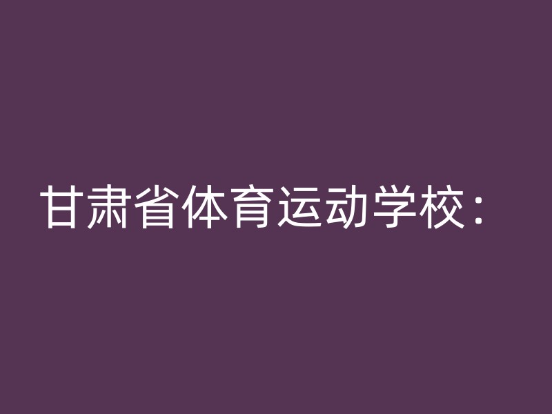 甘肃省体育运动学校：