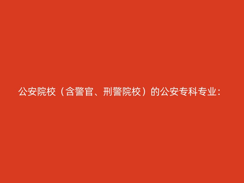 公安院校（含警官、刑警院校）的公安专科专业：