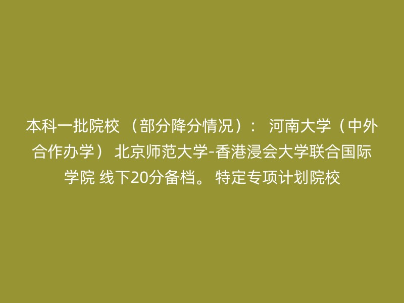 本科一批院校 （部分降分情况）： 河南大学（中外合作办学） 北京师范大学-香港浸会大学联合国际学院 线下20分备档。 特定专项计划院校