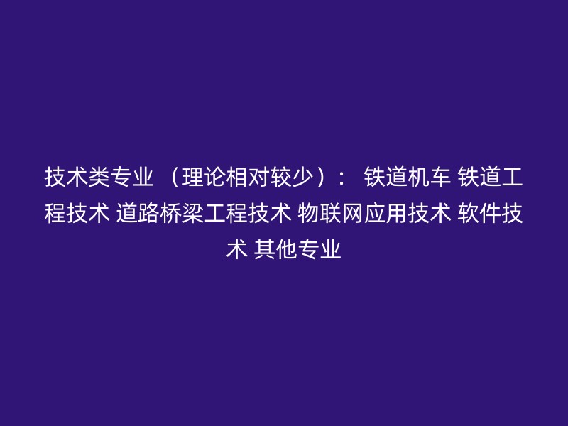 技术类专业 （理论相对较少）： 铁道机车 铁道工程技术 道路桥梁工程技术 物联网应用技术 软件技术 其他专业