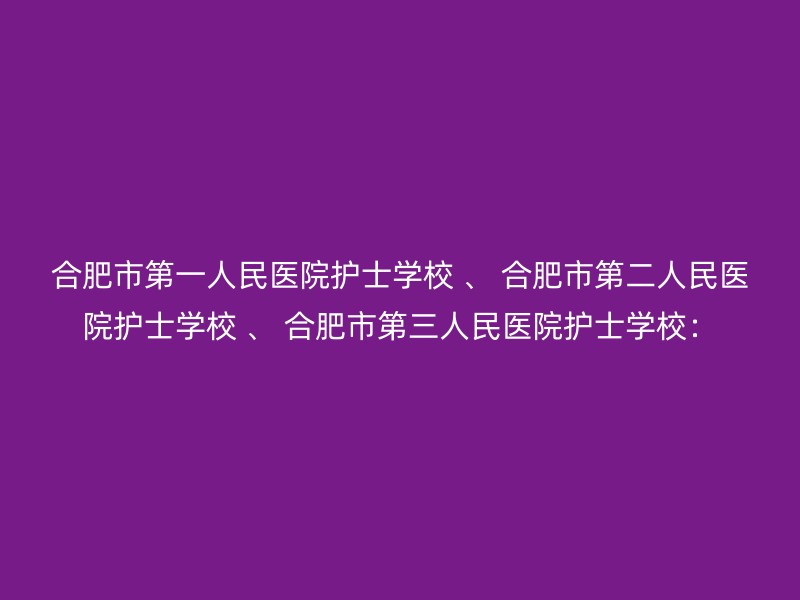 合肥市第一人民医院护士学校 、 合肥市第二人民医院护士学校 、 合肥市第三人民医院护士学校：