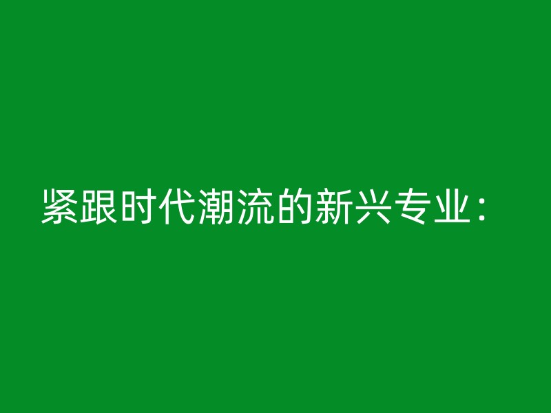 紧跟时代潮流的新兴专业：