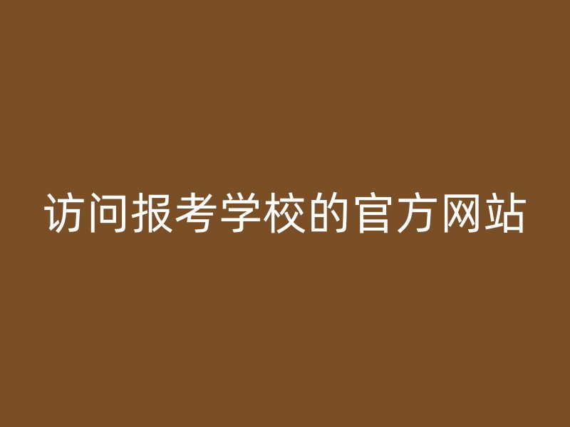 访问报考学校的官方网站