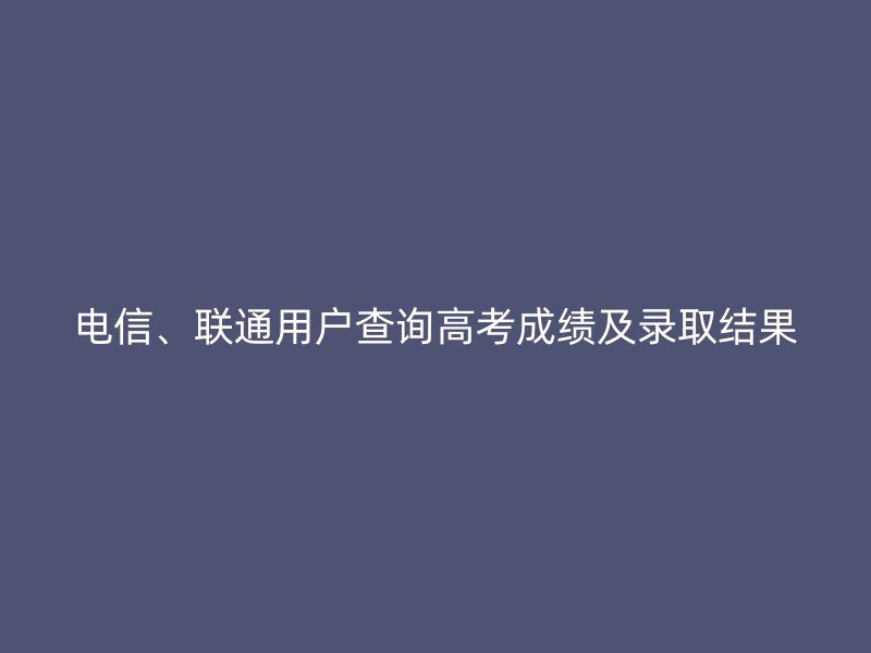 电信、联通用户查询高考成绩及录取结果