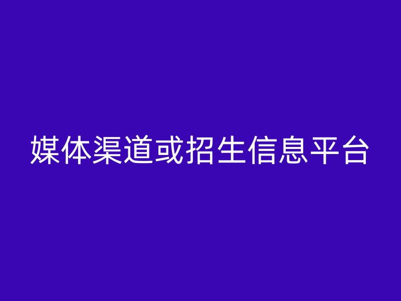 媒体渠道或招生信息平台