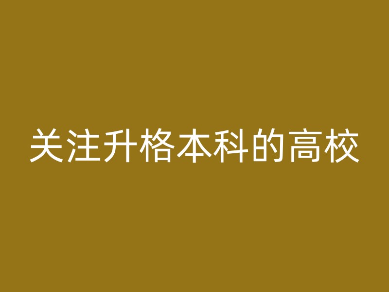 关注升格本科的高校