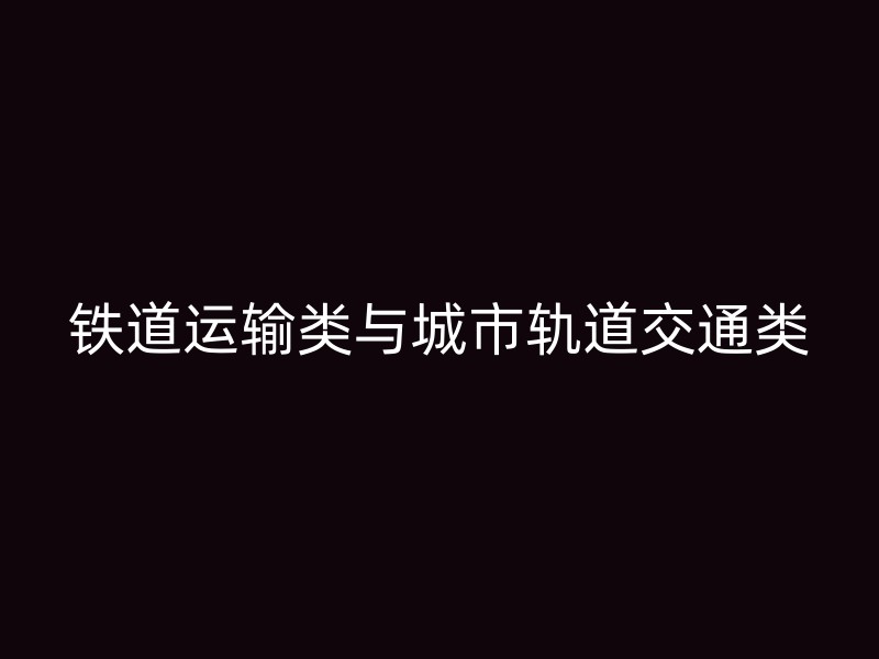 铁道运输类与城市轨道交通类