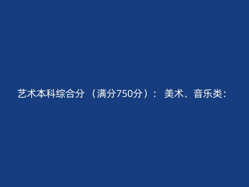 艺术本科综合分 （满分750分）： 美术、音乐类：