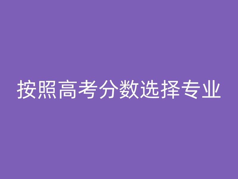 按照高考分数选择专业