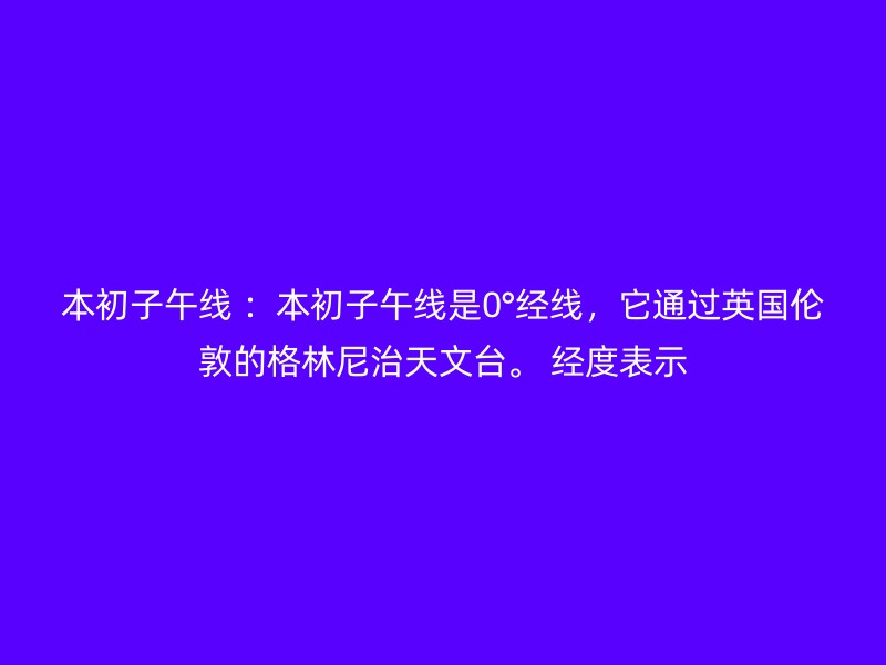 本初子午线 ：本初子午线是0°经线，它通过英国伦敦的格林尼治天文台。 经度表示